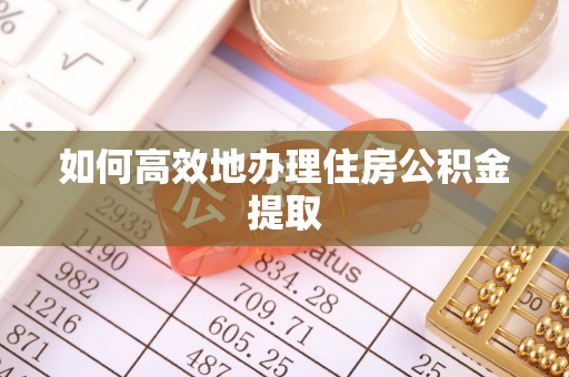 巴音郭楞如何高效地办理住房公积金提取