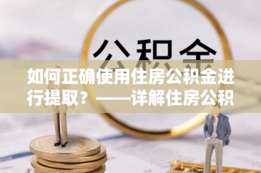 巴音郭楞如何正确使用住房公积金进行提取？——详解住房公积金代办提取流程与注意事项