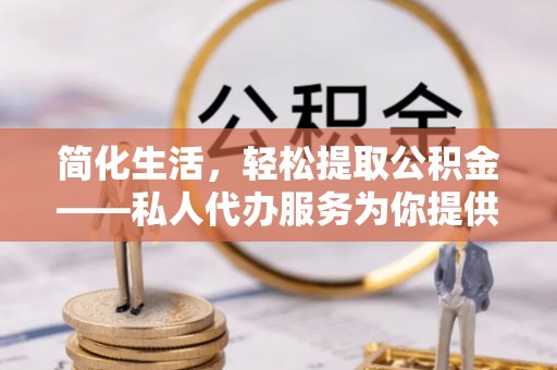 巴音郭楞简化生活，轻松提取公积金——私人代办服务为你提供便利