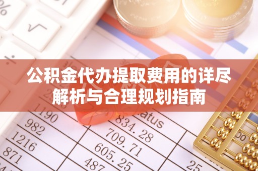 巴音郭楞公积金代办提取费用的详尽解析与合理规划指南