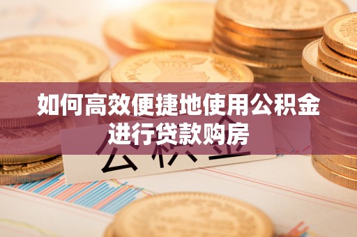巴音郭楞如何高效便捷地使用公积金进行贷款购房