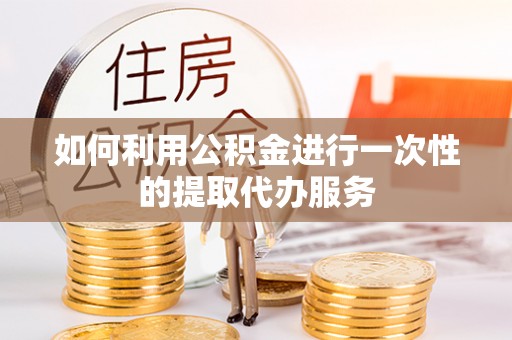 巴音郭楞如何利用公积金进行一次性的提取代办服务
