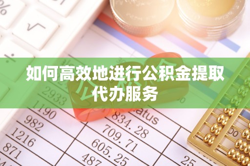 巴音郭楞如何高效地进行公积金提取代办服务