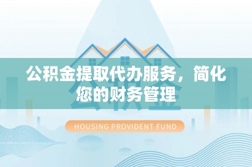 巴音郭楞公积金提取代办服务，简化您的财务管理