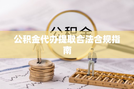 巴音郭楞公积金代办提取合法合规指南