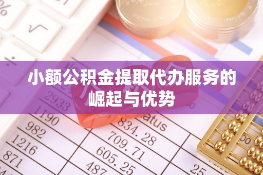 巴音郭楞小额公积金提取代办服务的崛起与优势