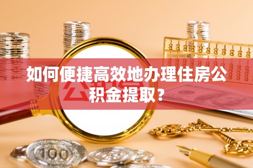 巴音郭楞如何便捷高效地办理住房公积金提取？