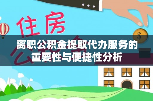 巴音郭楞离职公积金提取代办服务的重要性与便捷性分析