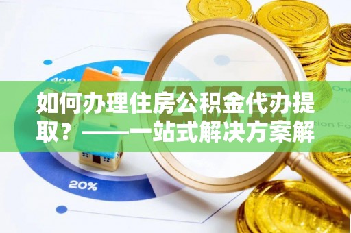 巴音郭楞如何办理住房公积金代办提取？——一站式解决方案解析